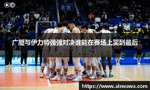 广厦与伊力特强强对决谁能在赛场上笑到最后